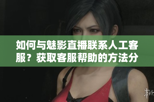 如何与魅影直播联系人工客服？获取客服帮助的方法分享