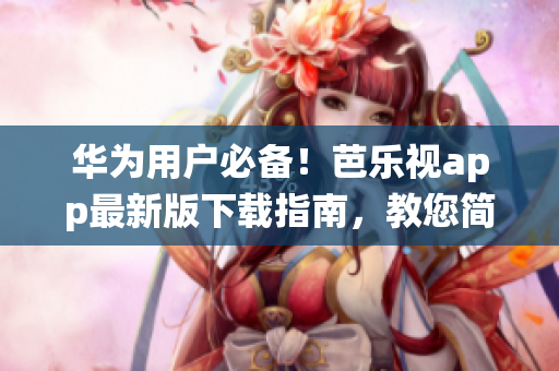 华为用户必备！芭乐视app最新版下载指南，教您简单几步进入iOS系统