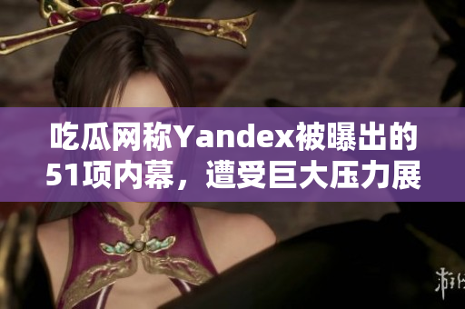 吃瓜网称Yandex被曝出的51项内幕，遭受巨大压力展开内部调查