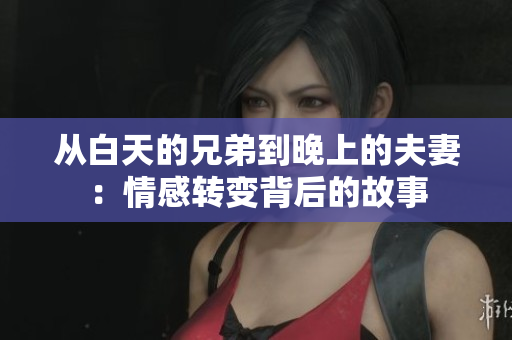 从白天的兄弟到晚上的夫妻：情感转变背后的故事