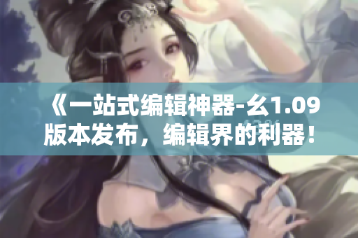 《一站式编辑神器-幺1.09版本发布，编辑界的利器！》