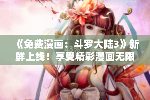 《免费漫画：斗罗大陆3》新鲜上线！享受精彩漫画无限畅读！