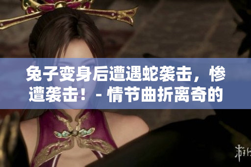兔子变身后遭遇蛇袭击，惨遭袭击！- 情节曲折离奇的故事