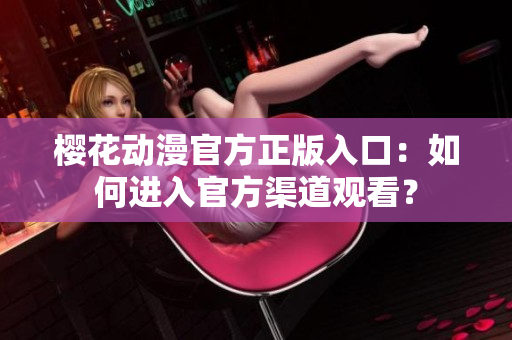 樱花动漫官方正版入口：如何进入官方渠道观看？