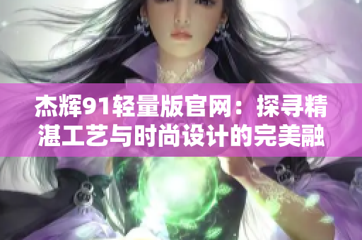 杰辉91轻量版官网：探寻精湛工艺与时尚设计的完美融合