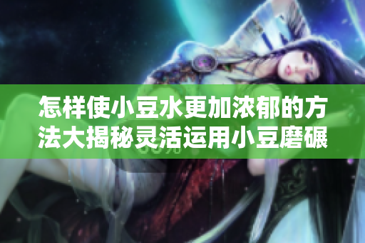 怎样使小豆水更加浓郁的方法大揭秘灵活运用小豆磨碾和烹饪技巧，制作出口感浓郁的小豆水。