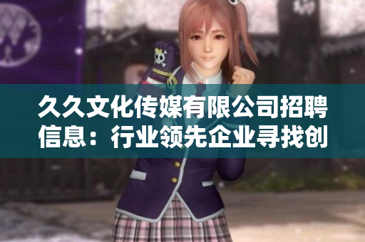 久久文化传媒有限公司招聘信息：行业领先企业寻找创意人才
