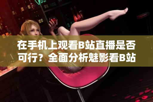 在手机上观看B站直播是否可行？全面分析魅影看B站直播的实际情况