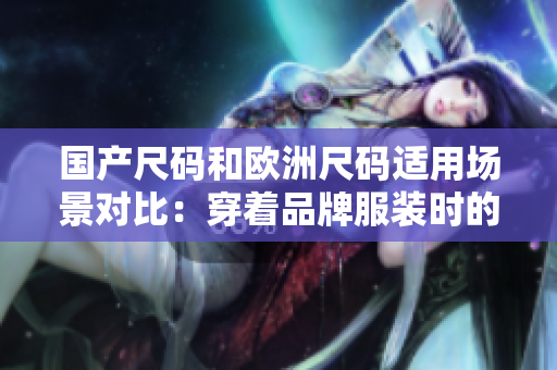 国产尺码和欧洲尺码适用场景对比：穿着品牌服装时的选择指南