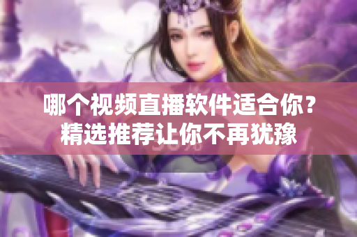 哪个视频直播软件适合你？精选推荐让你不再犹豫