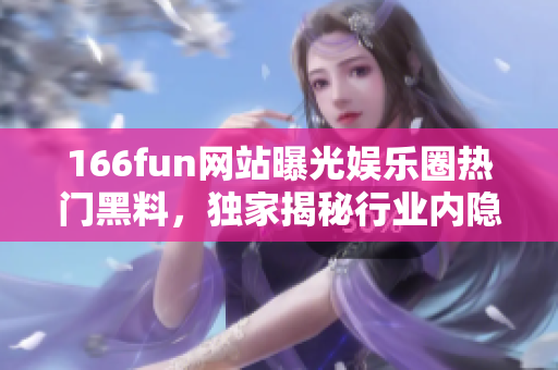 166fun网站曝光娱乐圈热门黑料，独家揭秘行业内隐秘故事