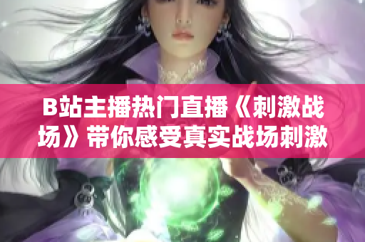 B站主播热门直播《刺激战场》带你感受真实战场刺激！