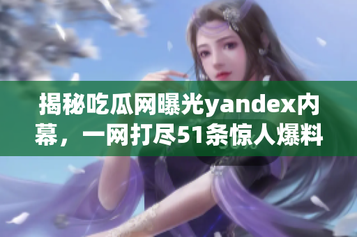 揭秘吃瓜网曝光yandex内幕，一网打尽51条惊人爆料!