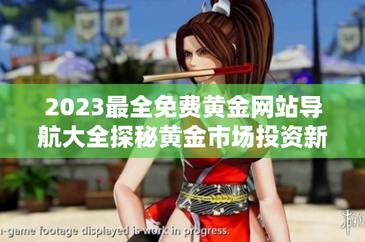 2023最全免费黄金网站导航大全探秘黄金市场投资新趋势,独家实用指南助你轻松上手