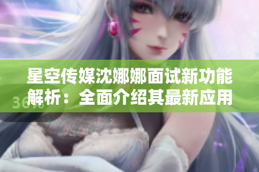 星空传媒沈娜娜面试新功能解析：全面介绍其最新应用及未来发展前景