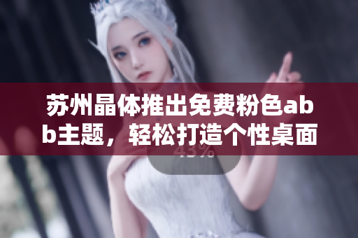 苏州晶体推出免费粉色abb主题，轻松打造个性桌面，无需下载安装