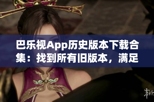 巴乐视App历史版本下载合集：找到所有旧版本，满足你的需求