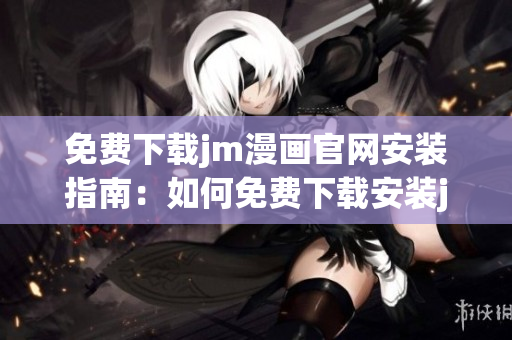 免费下载jm漫画官网安装指南：如何免费下载安装jm漫画官网？
