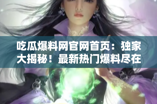 吃瓜爆料网官网首页：独家大揭秘！最新热门爆料尽在其中