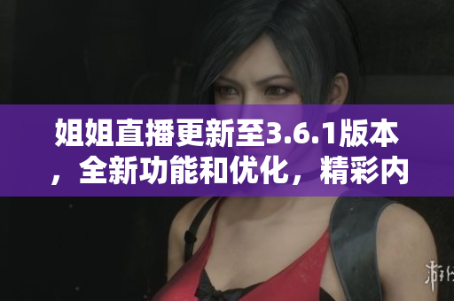 姐姐直播更新至3.6.1版本，全新功能和优化，精彩内容尽在其中