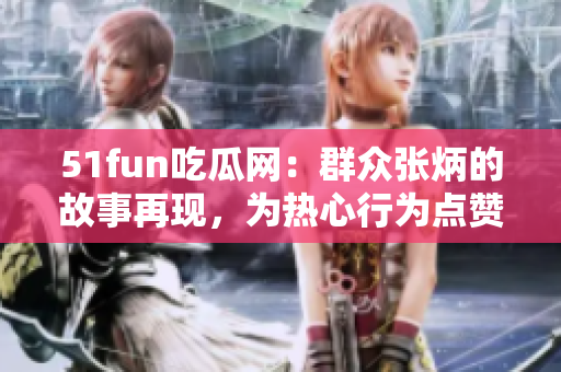51fun吃瓜网：群众张炳的故事再现，为热心行为点赞