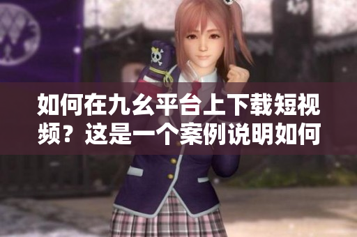 如何在九幺平台上下载短视频？这是一个案例说明如何在九幺平台上下载短视频的方法。