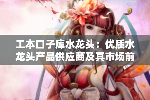 工本口子库水龙头：优质水龙头产品供应商及其市场前景分析