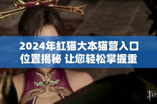 2024年红猫大本猫营入口位置揭秘 让您轻松掌握重要信息