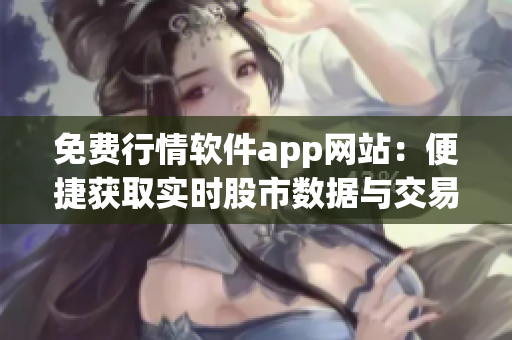 免费行情软件app网站：便捷获取实时股市数据与交易动态