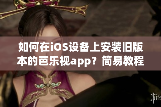如何在iOS设备上安装旧版本的芭乐视app？简易教程分享