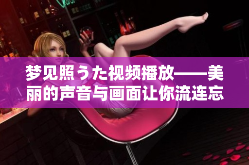 梦见照うた视频播放——美丽的声音与画面让你流连忘返