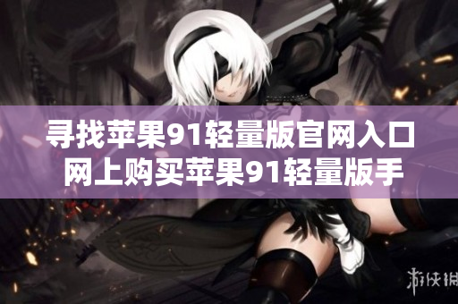 寻找苹果91轻量版官网入口 网上购买苹果91轻量版手机的指南