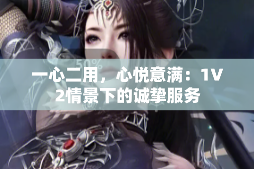一心二用，心悦意满：1V2情景下的诚挚服务