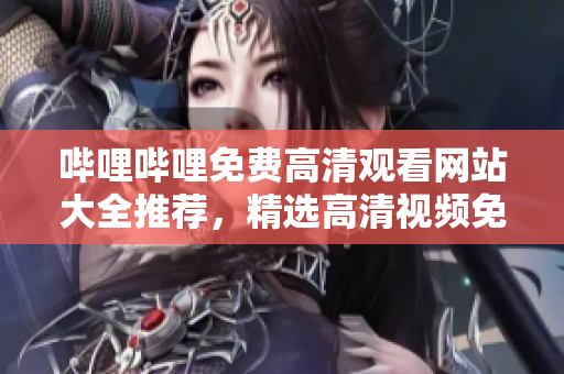 哔哩哔哩免费高清观看网站大全推荐，精选高清视频免费观看平台