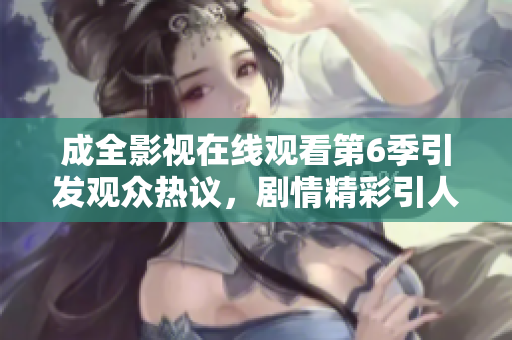 成全影视在线观看第6季引发观众热议，剧情精彩引人入胜