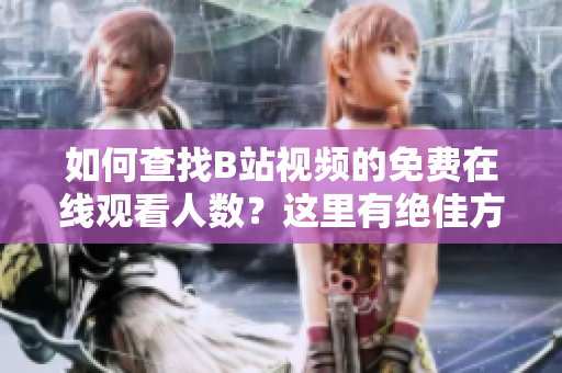 如何查找B站视频的免费在线观看人数？这里有绝佳方法分享