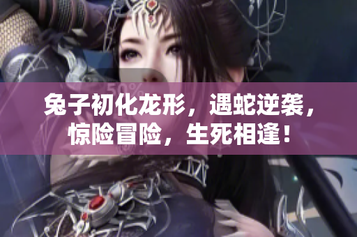 兔子初化龙形，遇蛇逆袭，惊险冒险，生死相逢！