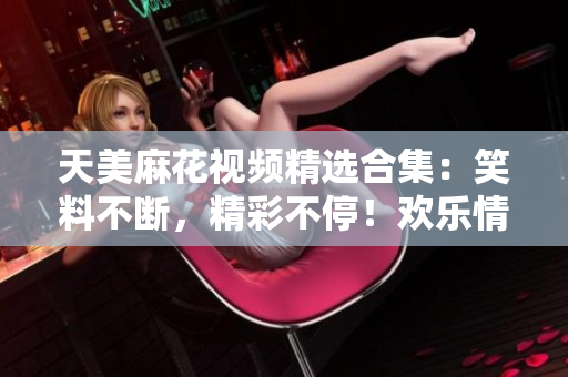 天美麻花视频精选合集：笑料不断，精彩不停！欢乐情景一网打尽