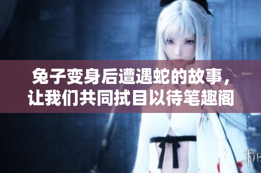 兔子变身后遭遇蛇的故事，让我们共同拭目以待笔趣阁