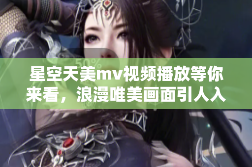 星空天美mv视频播放等你来看，浪漫唯美画面引人入胜