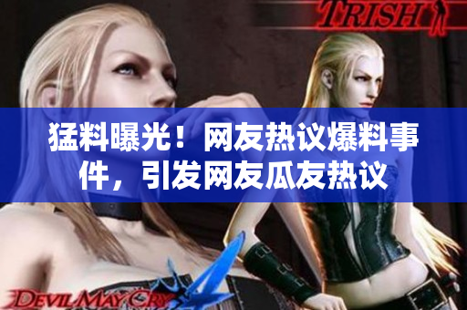 猛料曝光！网友热议爆料事件，引发网友瓜友热议