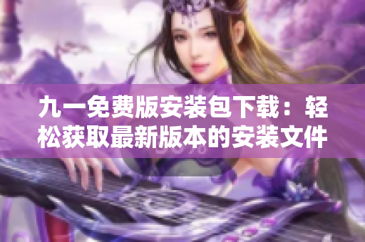 九一免费版安装包下载：轻松获取最新版本的安装文件