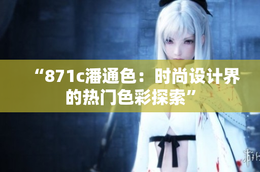 “871c潘通色：时尚设计界的热门色彩探索”