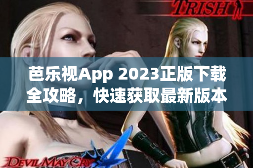 芭乐视App 2023正版下载全攻略，快速获取最新版本，畅享高清影视内容