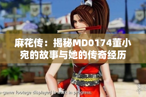 麻花传：揭秘MD0174董小宛的故事与她的传奇经历