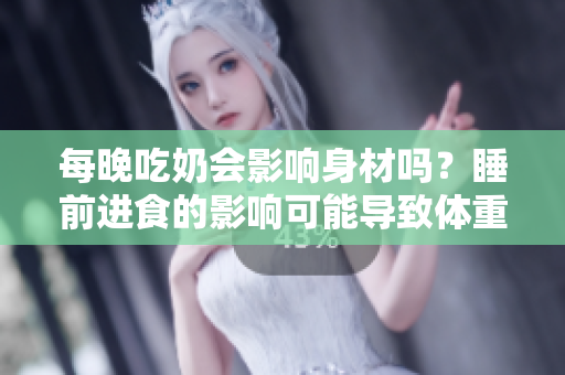 每晚吃奶会影响身材吗？睡前进食的影响可能导致体重增加