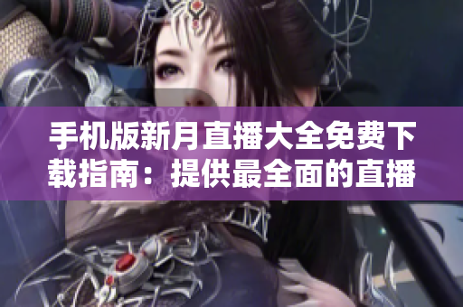手机版新月直播大全免费下载指南：提供最全面的直播资源及使用技巧