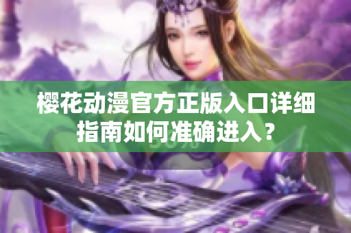 樱花动漫官方正版入口详细指南如何准确进入？