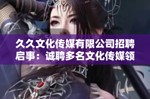 久久文化传媒有限公司招聘启事：诚聘多名文化传媒领域专业人才，期待与您共同成长！