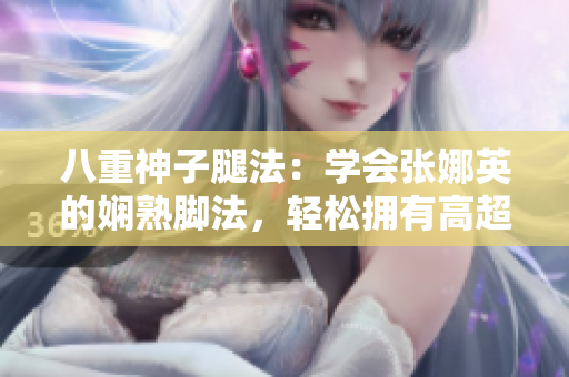 八重神子腿法：学会张娜英的娴熟脚法，轻松拥有高超技艺